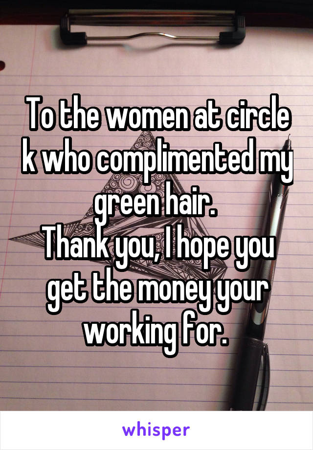 To the women at circle k who complimented my green hair. 
Thank you, I hope you get the money your working for. 