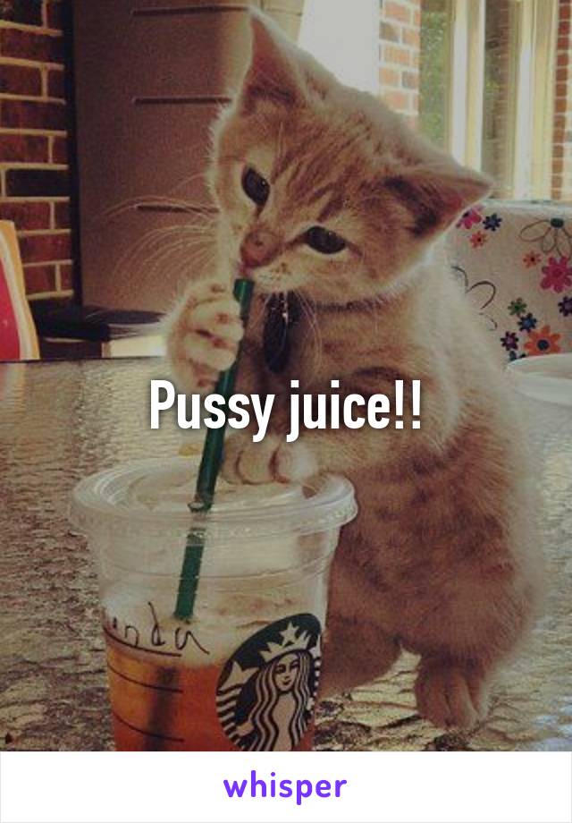 Pussy juice!!