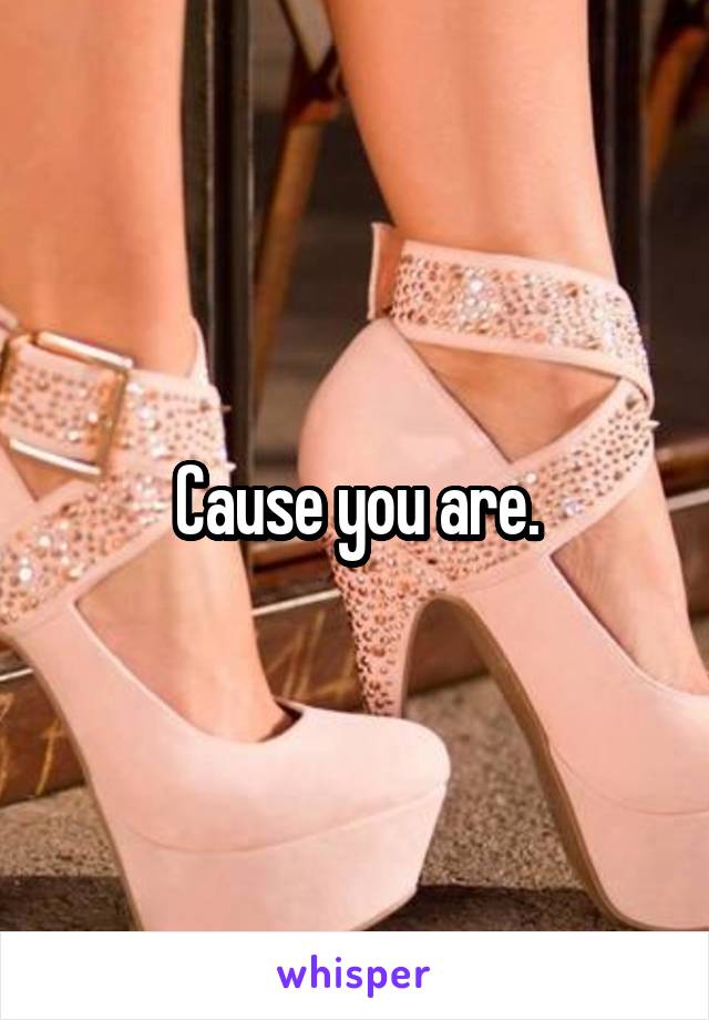 Cause you are.