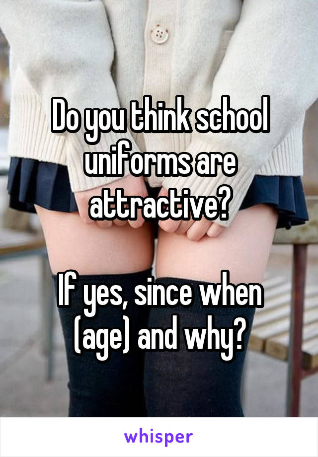Do you think school uniforms are attractive?

If yes, since when (age) and why?