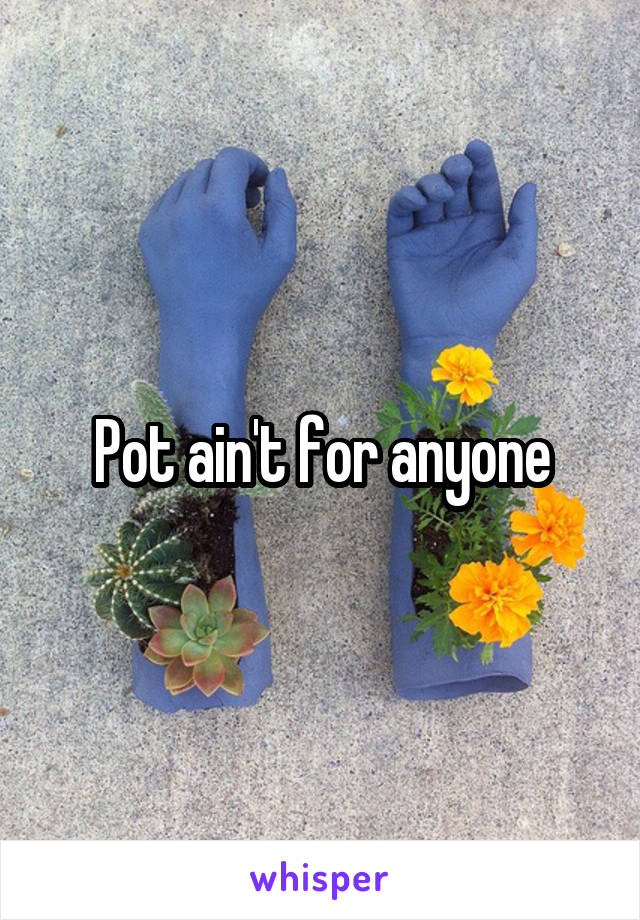 Pot ain't for anyone