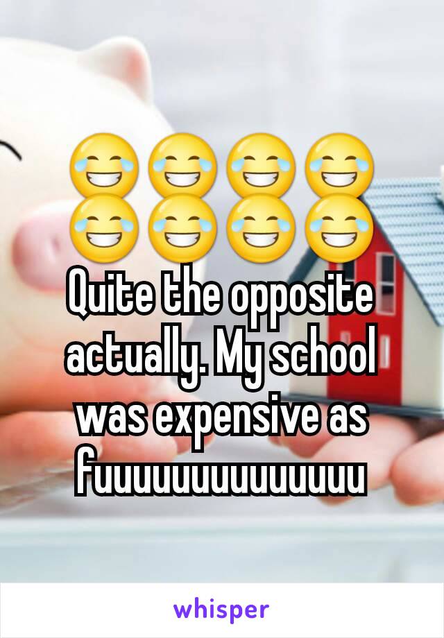 😂😂😂😂😂😂😂😂 Quite the opposite actually. My school was expensive as fuuuuuuuuuuuuuu