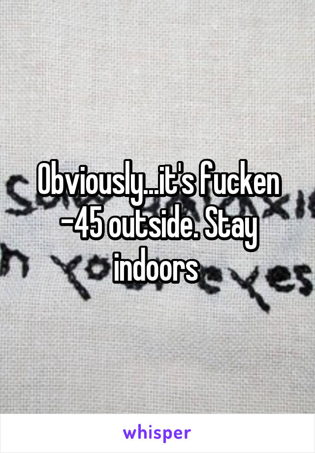Obviously...it's fucken -45 outside. Stay indoors 