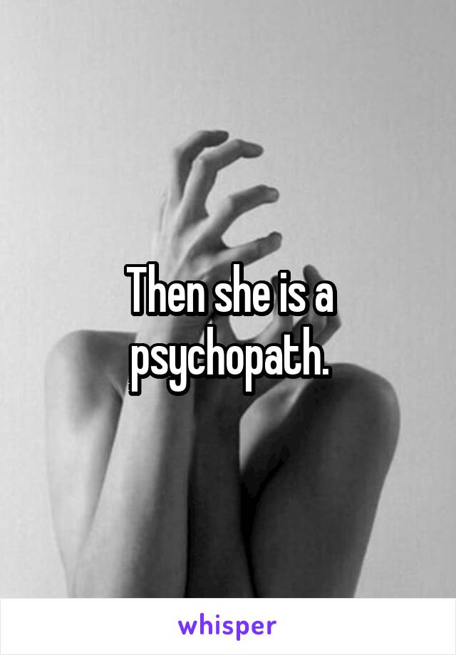Then she is a psychopath.