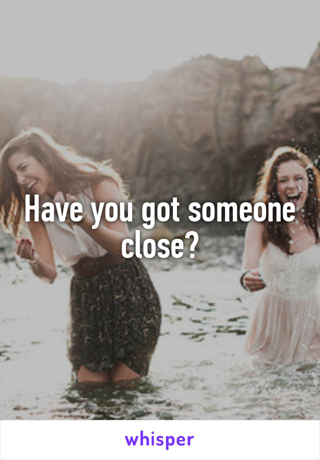 Have you got someone close?