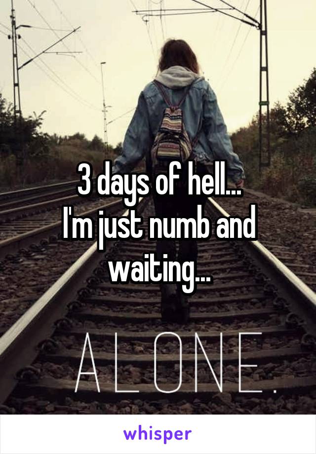 3 days of hell...
I'm just numb and waiting...