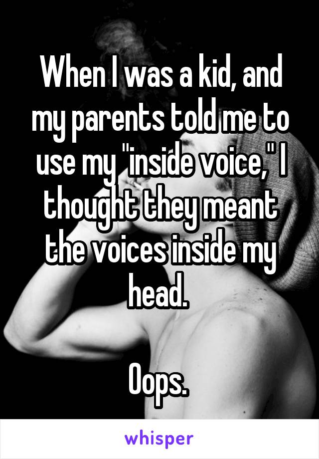 When I was a kid, and my parents told me to use my "inside voice," I thought they meant the voices inside my head. 

Oops. 
