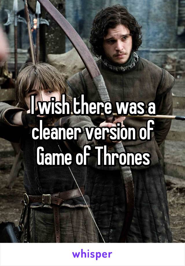 I wish there was a cleaner version of Game of Thrones