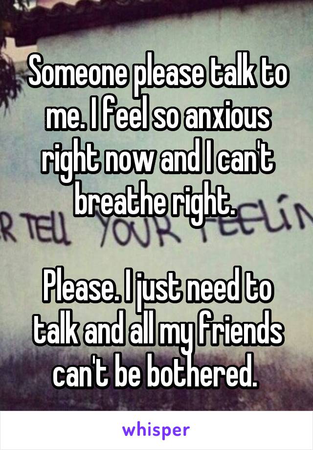 Someone please talk to me. I feel so anxious right now and I can't breathe right. 

Please. I just need to talk and all my friends can't be bothered. 