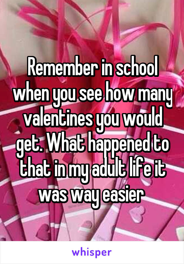 Remember in school when you see how many valentines you would get. What happened to that in my adult life it was way easier 