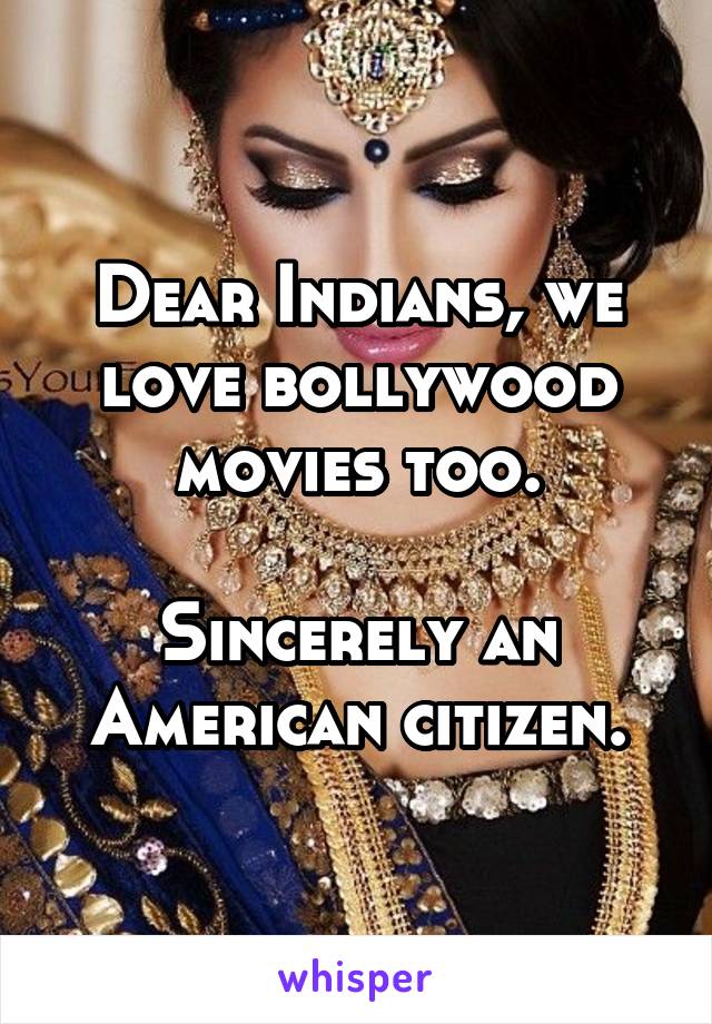 Dear Indians, we love bollywood movies too.

Sincerely an American citizen.