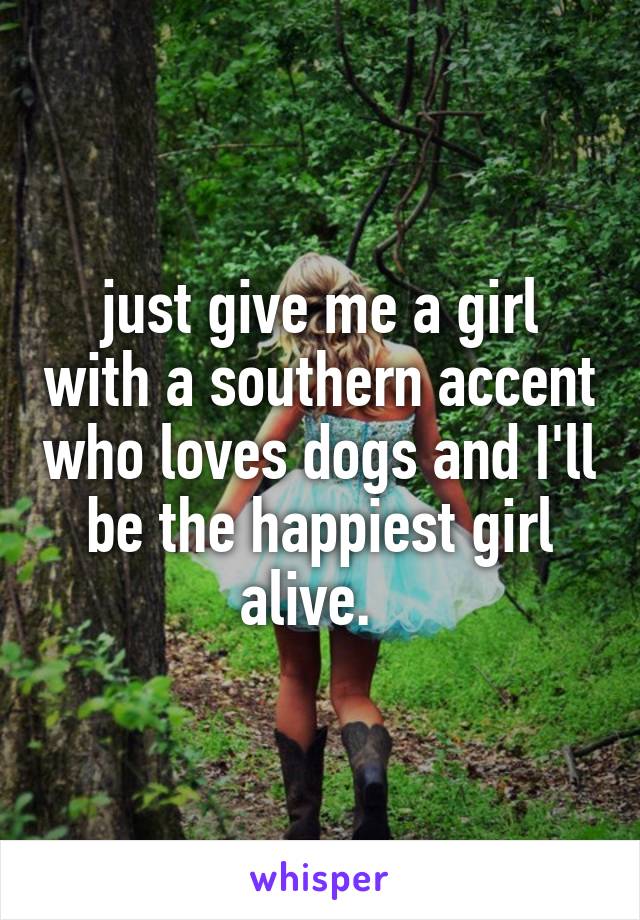 just give me a girl with a southern accent who loves dogs and I'll be the happiest girl alive.  