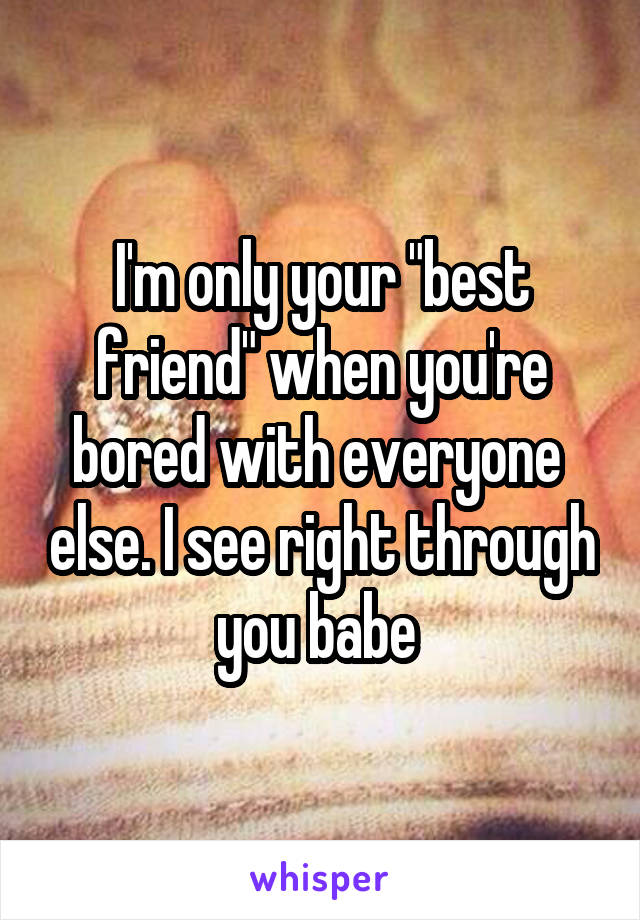 I'm only your "best friend" when you're bored with everyone  else. I see right through you babe 