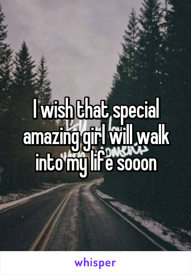 I wish that special amazing girl will walk into my life sooon