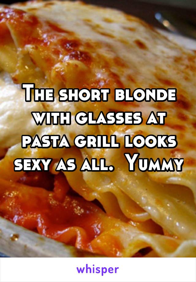 The short blonde with glasses at pasta grill looks sexy as all.  Yummy 