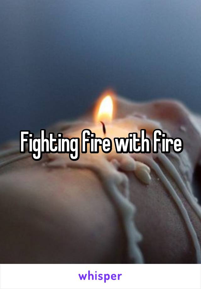 Fighting fire with fire
