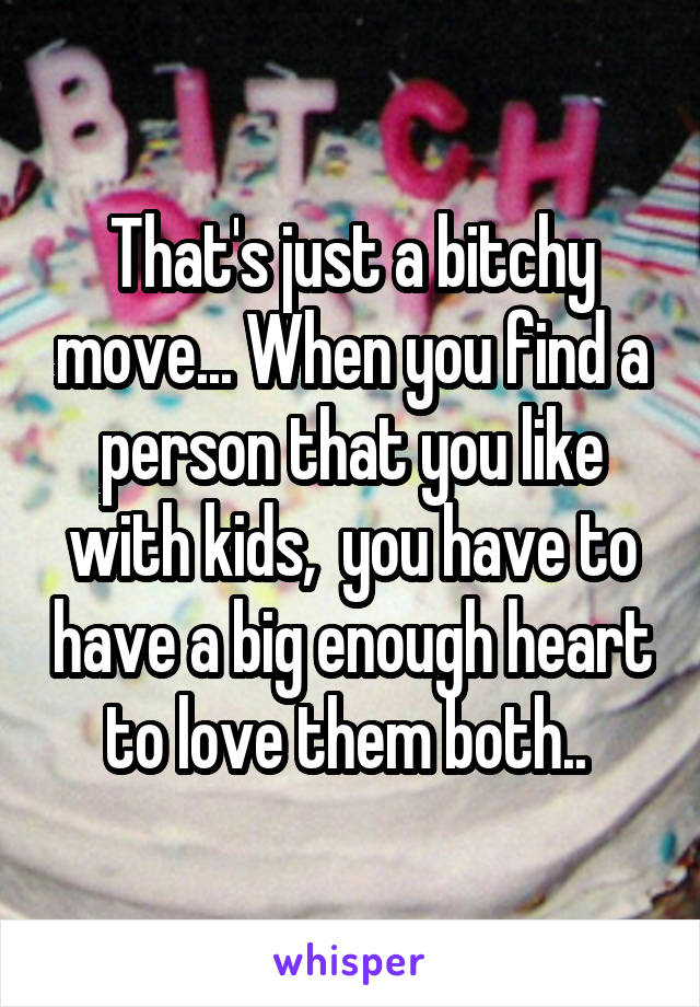 That's just a bitchy move... When you find a person that you like with kids,  you have to have a big enough heart to love them both.. 