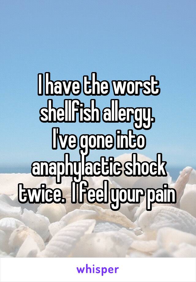 I have the worst shellfish allergy. 
I've gone into anaphylactic shock twice.  I feel your pain 