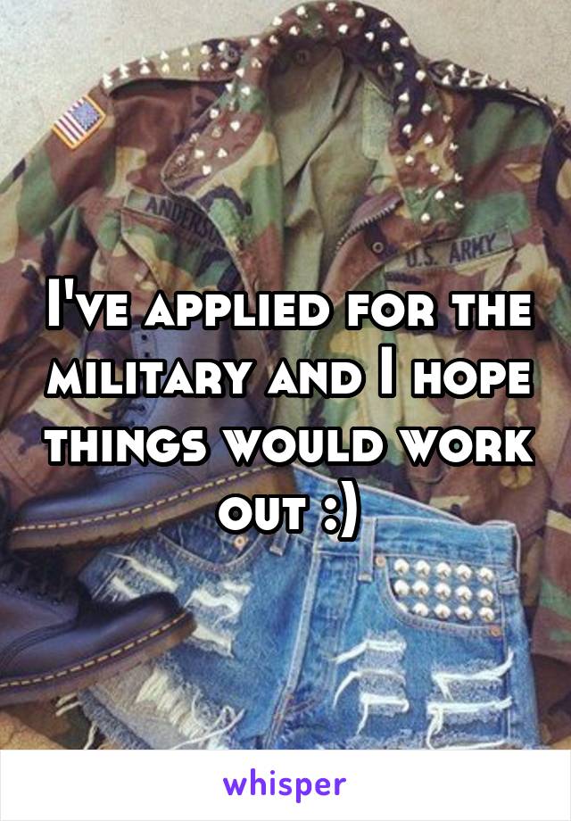 I've applied for the military and I hope things would work out :)