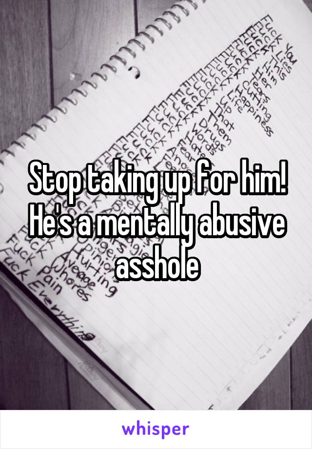 Stop taking up for him! He's a mentally abusive asshole