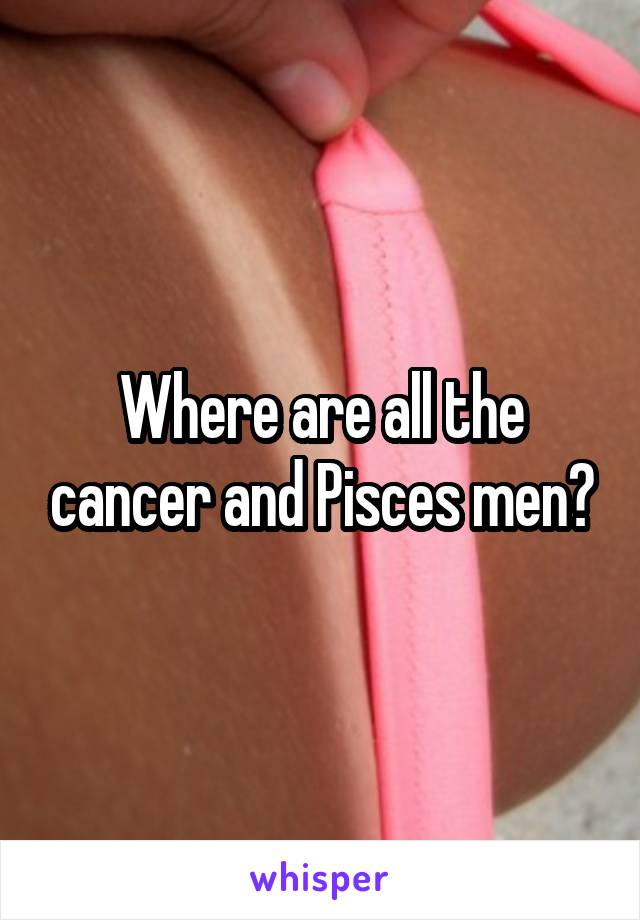Where are all the cancer and Pisces men?