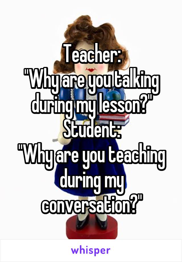 Teacher:
"Why are you talking during my lesson?"
Student:
"Why are you teaching during my conversation?"