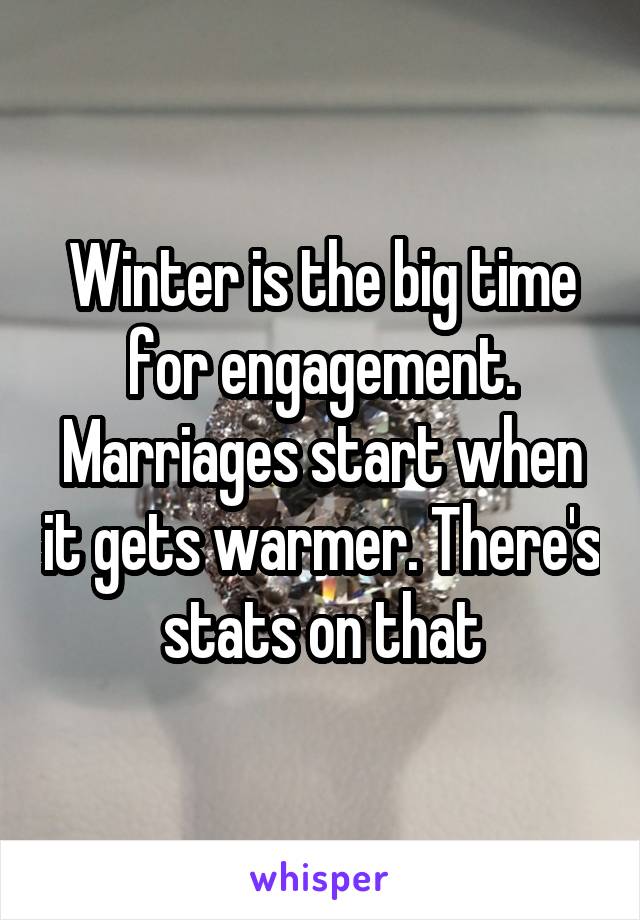 Winter is the big time for engagement. Marriages start when it gets warmer. There's stats on that