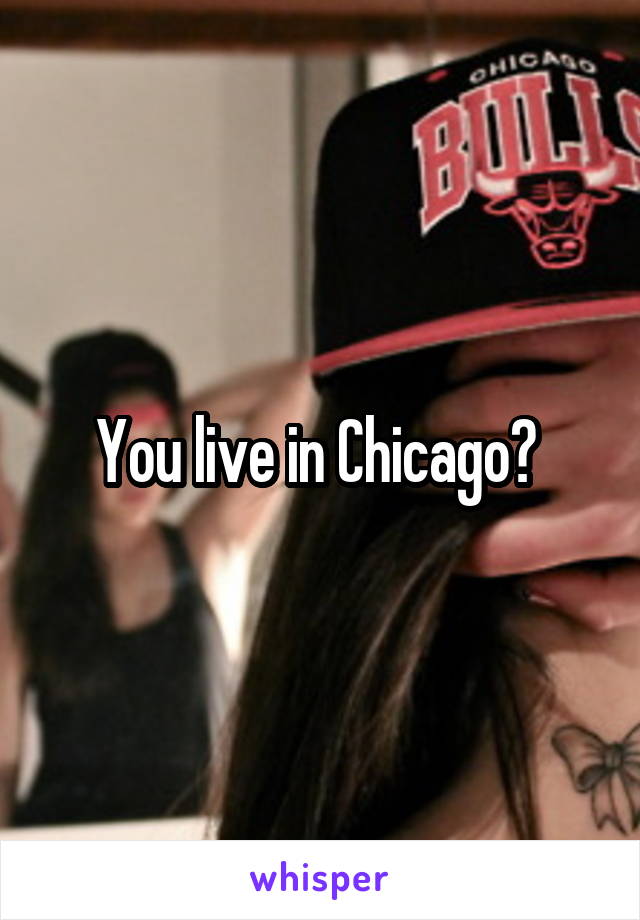 You live in Chicago? 