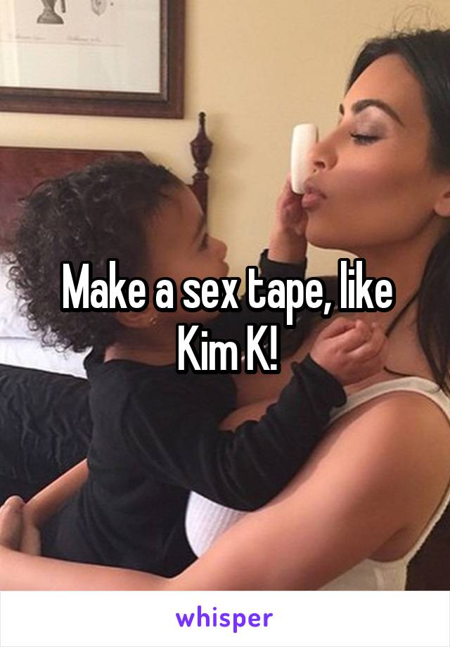 Make a sex tape, like Kim K!