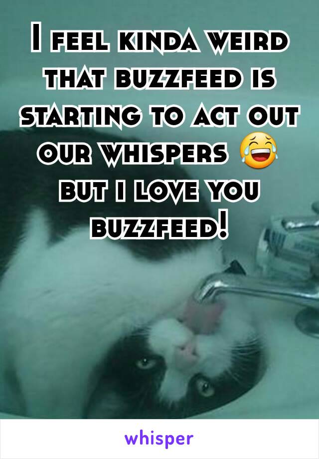 I feel kinda weird that buzzfeed is starting to act out our whispers 😂 but i love you buzzfeed!