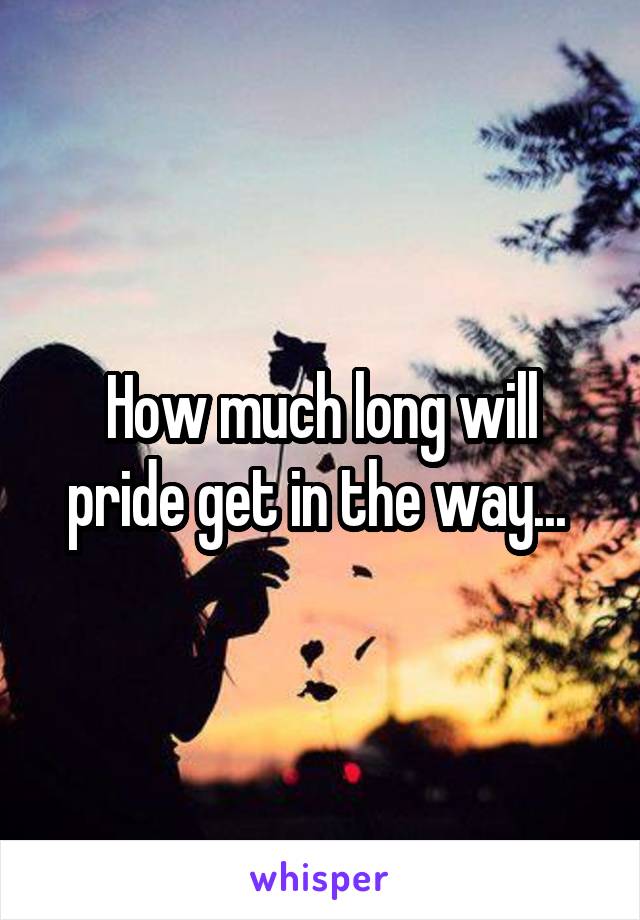 How much long will pride get in the way... 