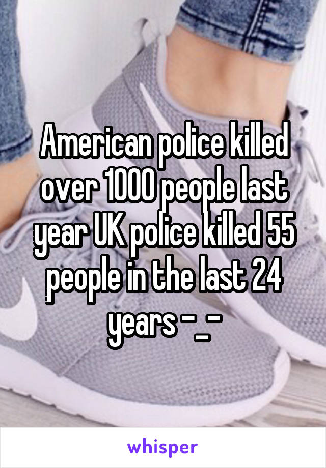 American police killed over 1000 people last year UK police killed 55 people in the last 24 years -_-
