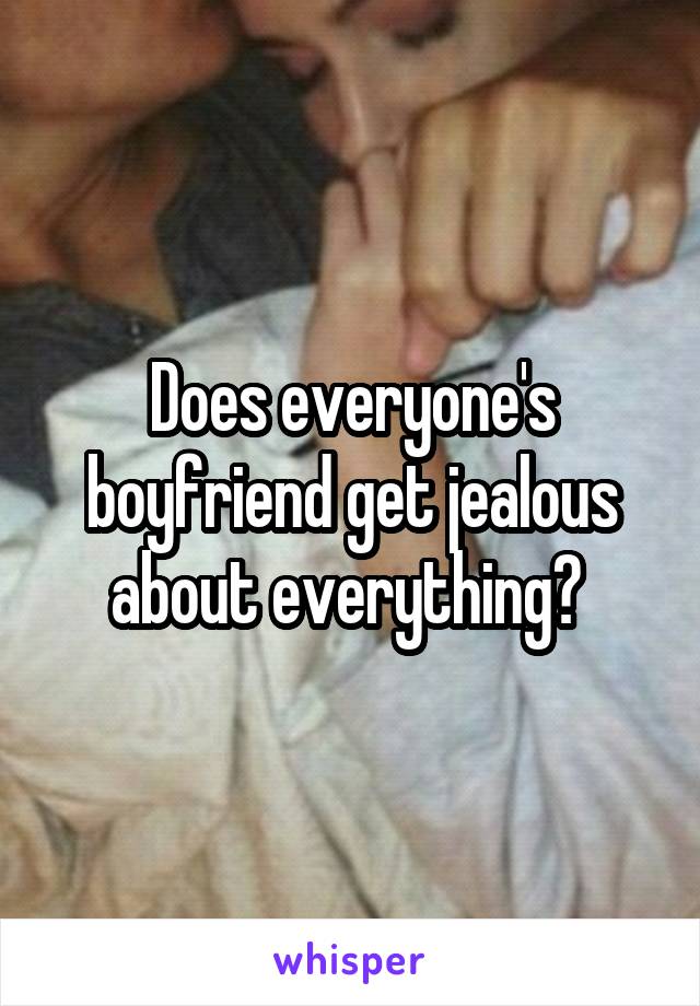 Does everyone's boyfriend get jealous about everything? 