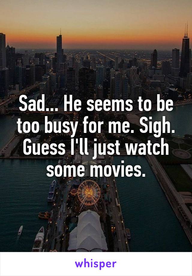 Sad... He seems to be too busy for me. Sigh. Guess I'll just watch some movies.