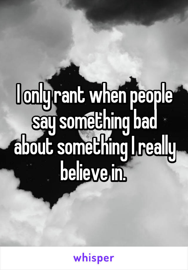 I only rant when people say something bad about something I really believe in. 