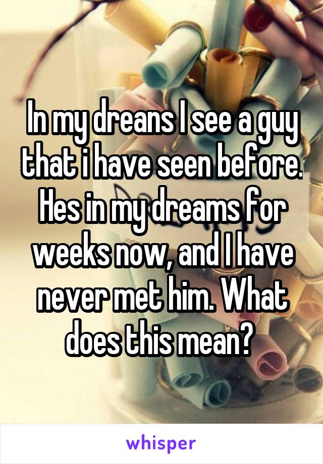 In my dreans I see a guy that i have seen before. Hes in my dreams for weeks now, and I have never met him. What does this mean? 