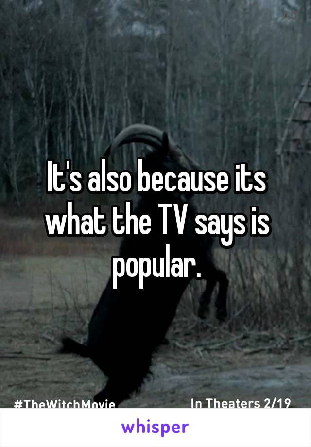 It's also because its what the TV says is popular.