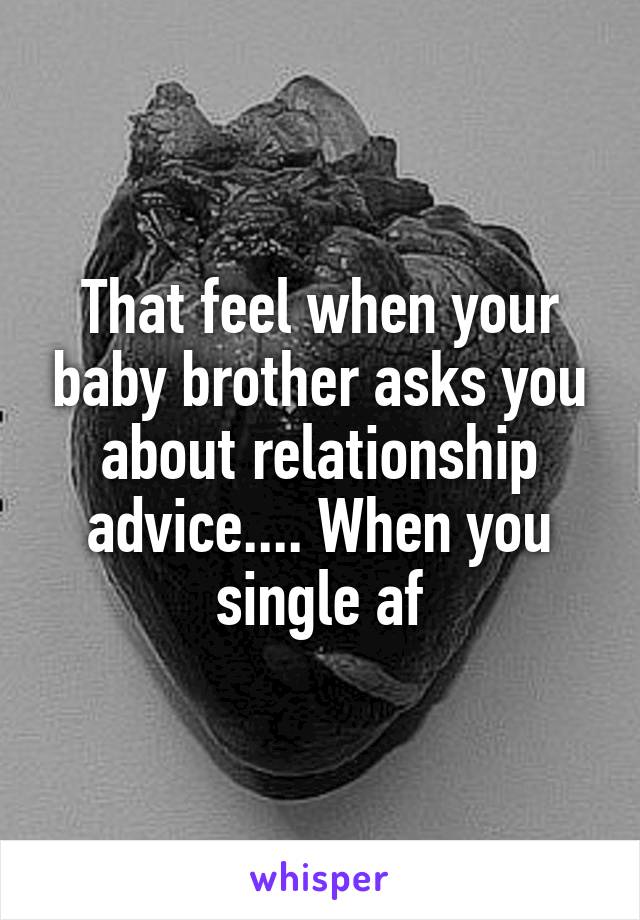 That feel when your baby brother asks you about relationship advice.... When you single af