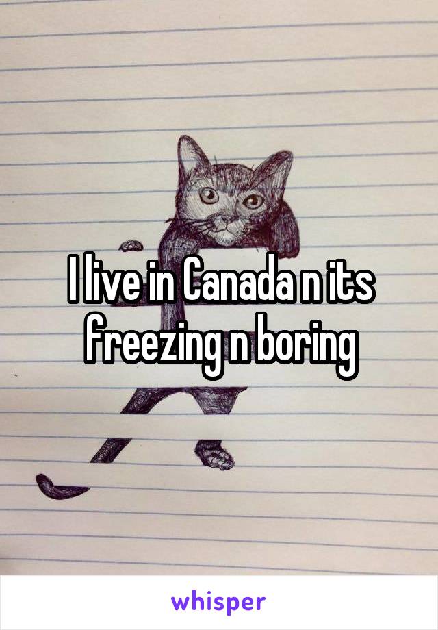 I live in Canada n its freezing n boring