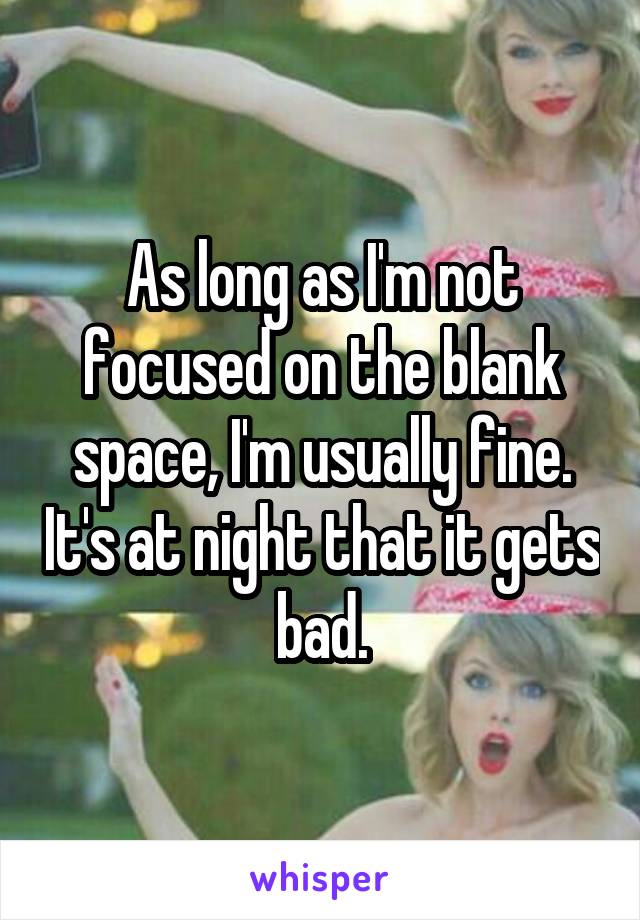 As long as I'm not focused on the blank space, I'm usually fine. It's at night that it gets bad.