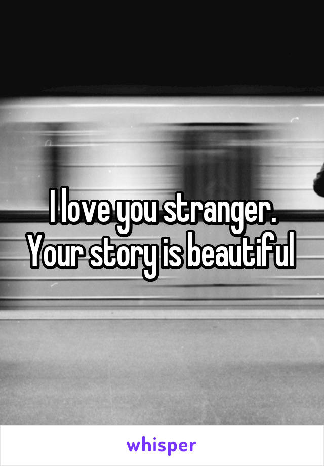 I love you stranger. Your story is beautiful 