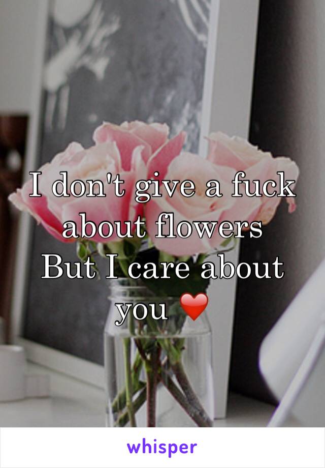 I don't give a fuck about flowers
But I care about you ❤️