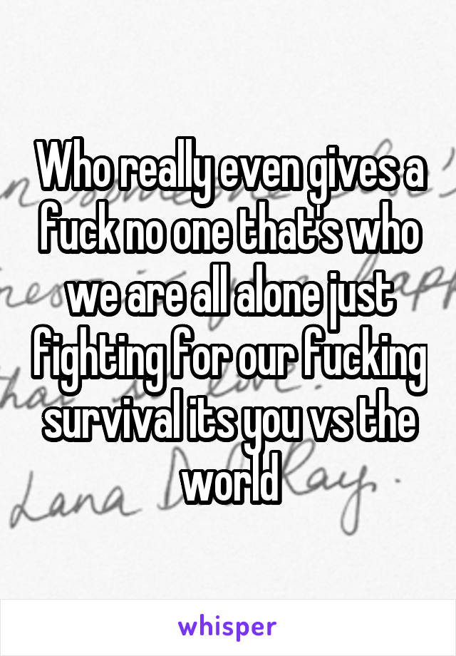 Who really even gives a fuck no one that's who we are all alone just fighting for our fucking survival its you vs the world