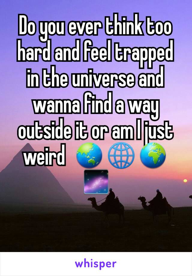 Do you ever think too hard and feel trapped in the universe and wanna find a way outside it or am I just weird  🌏🌐🌍🌌