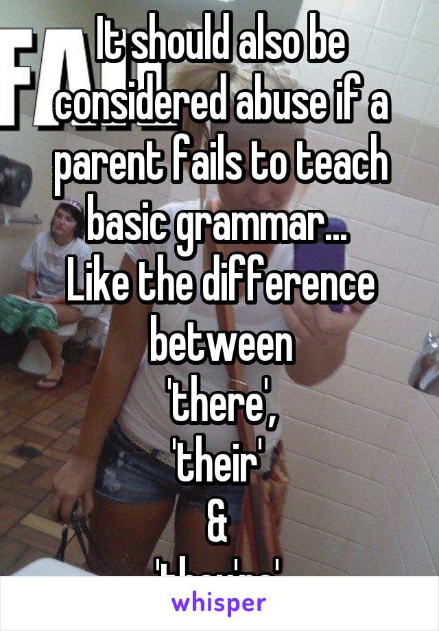 It should also be considered abuse if a parent fails to teach basic grammar... 
Like the difference between
 'there', 
'their' 
& 
'they're' 