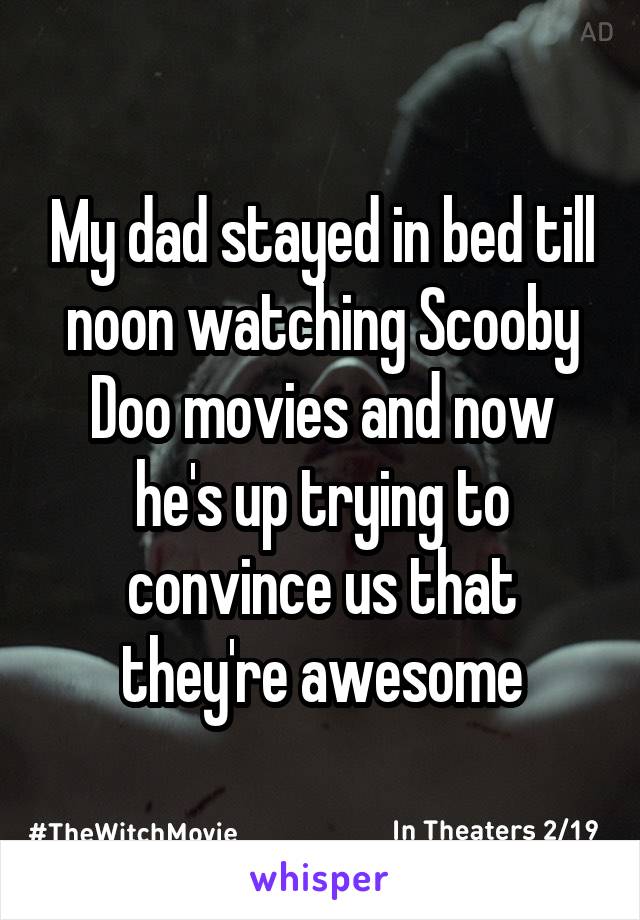My dad stayed in bed till noon watching Scooby Doo movies and now he's up trying to convince us that they're awesome