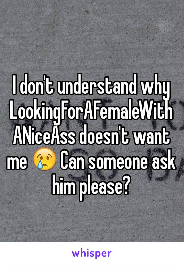 I don't understand why LookingForAFemaleWithANiceAss doesn't want me 😢 Can someone ask him please?
