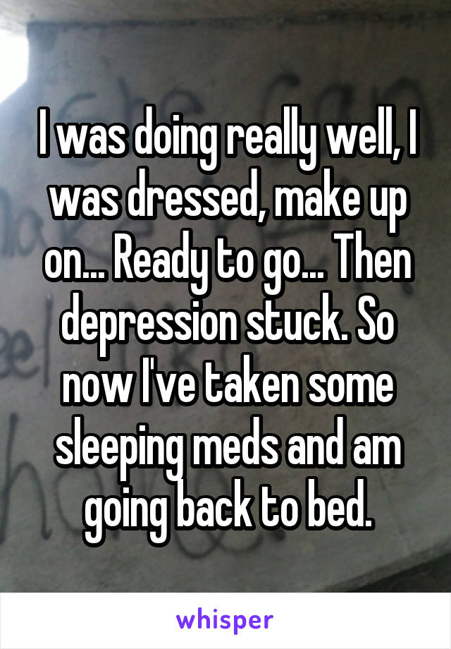 I was doing really well, I was dressed, make up on... Ready to go... Then depression stuck. So now I've taken some sleeping meds and am going back to bed.