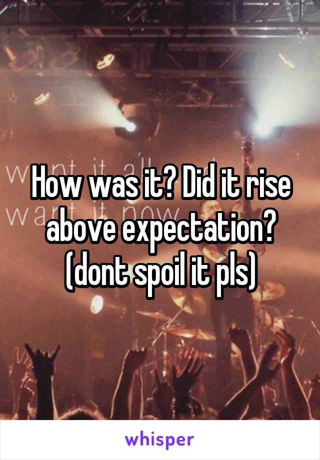 How was it? Did it rise above expectation? (dont spoil it pls)