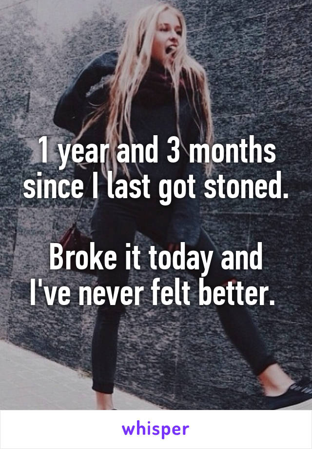 1 year and 3 months since I last got stoned. 
Broke it today and I've never felt better. 